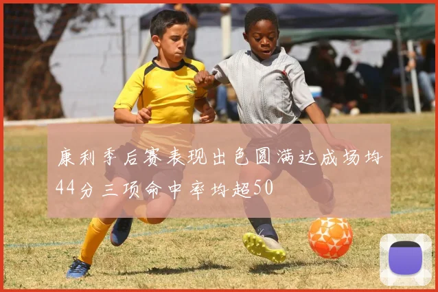 康利季后赛表现出色圆满达成场均44分三项命中率均超50