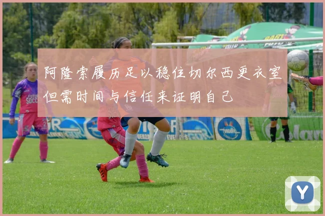 阿隆索履历足以稳住切尔西更衣室但需时间与信任来证明自己