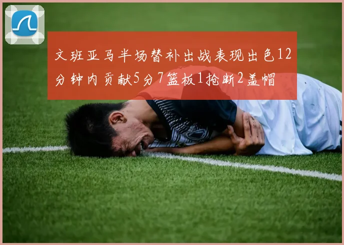 文班亚马半场替补出战表现出色12分钟内贡献5分7篮板1抢断2盖帽