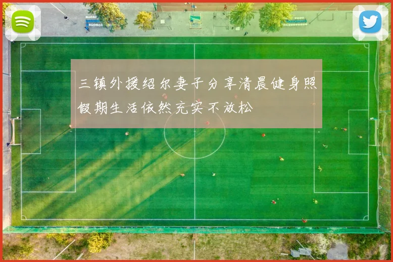 三镇外援绍尔妻子分享清晨健身照假期生活依然充实不放松