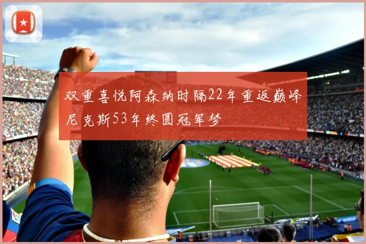 双重喜悦阿森纳时隔22年重返巅峰尼克斯53年终圆冠军梦