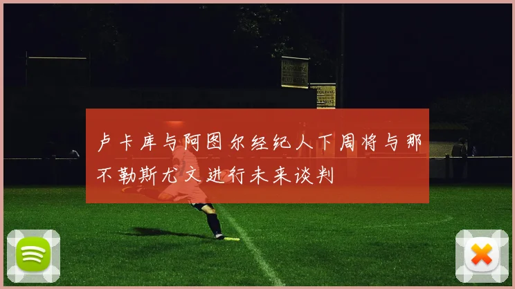 卢卡库与阿图尔经纪人下周将与那不勒斯尤文进行未来谈判