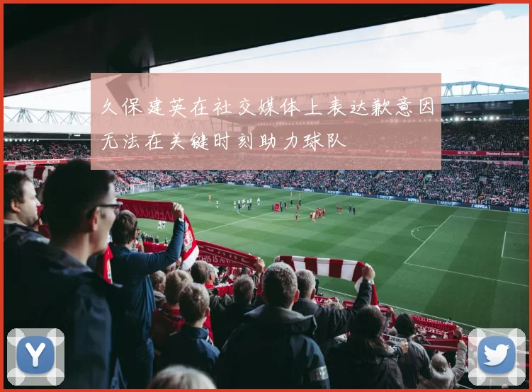 久保建英在社交媒体上表达歉意因无法在关键时刻助力球队