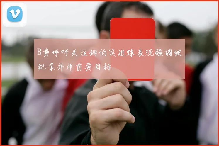 B费呼吁关注姆伯莫进球表现强调破纪录并非首要目标