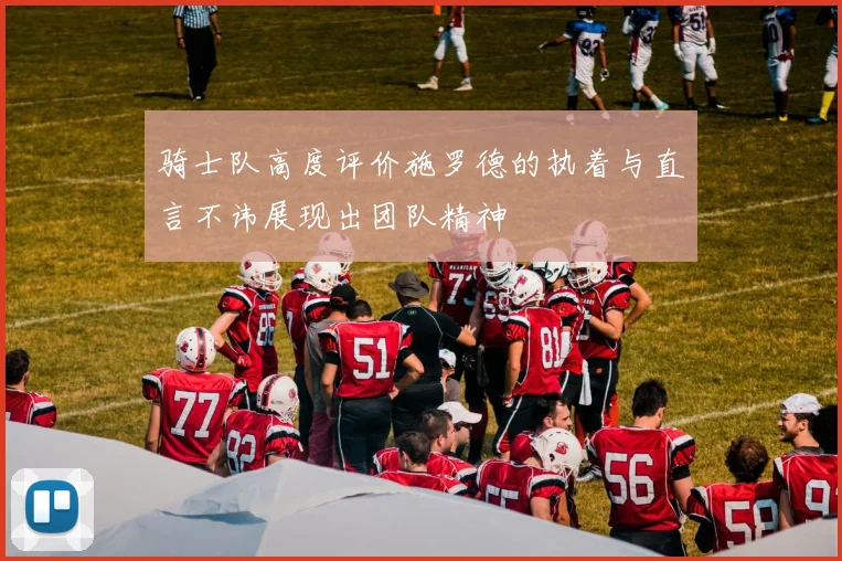 骑士队高度评价施罗德的执着与直言不讳展现出团队精神