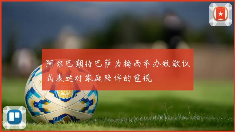 阿尔巴期待巴萨为梅西举办致敬仪式表达对家庭陪伴的重视