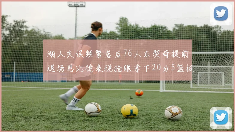 湖人失误频繁落后76人东契奇提前退场恩比德表现抢眼拿下20分5篮板