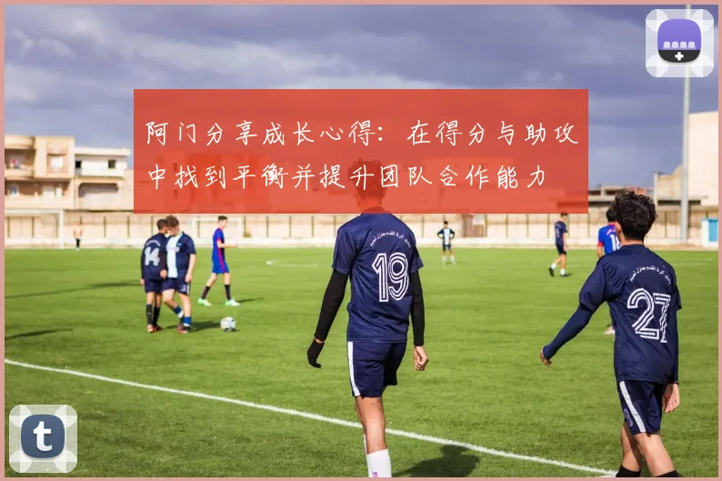 阿门分享成长心得：在得分与助攻中找到平衡并提升团队合作能力