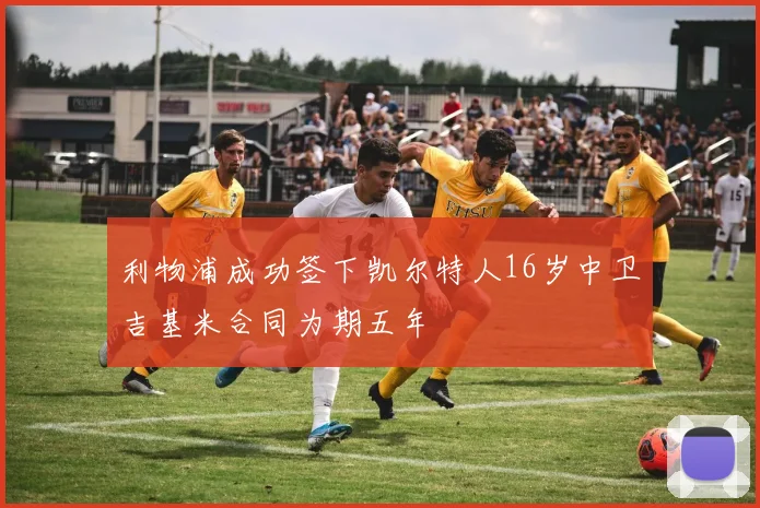 利物浦成功签下凯尔特人16岁中卫吉基米合同为期五年