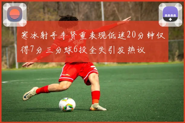 寒冰射手李贤重表现低迷20分钟仅得7分三分球6投全失引发热议