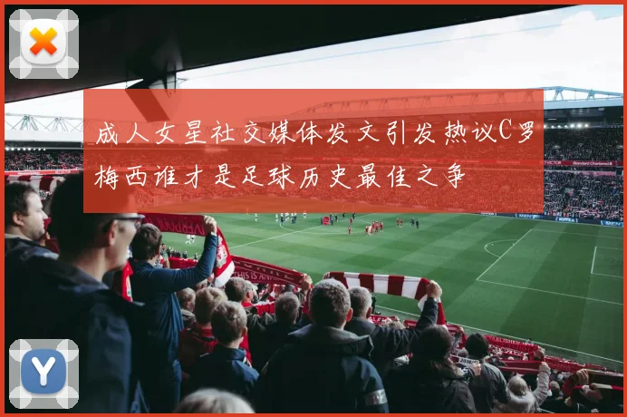 成人女星社交媒体发文引发热议C罗梅西谁才是足球历史最佳之争