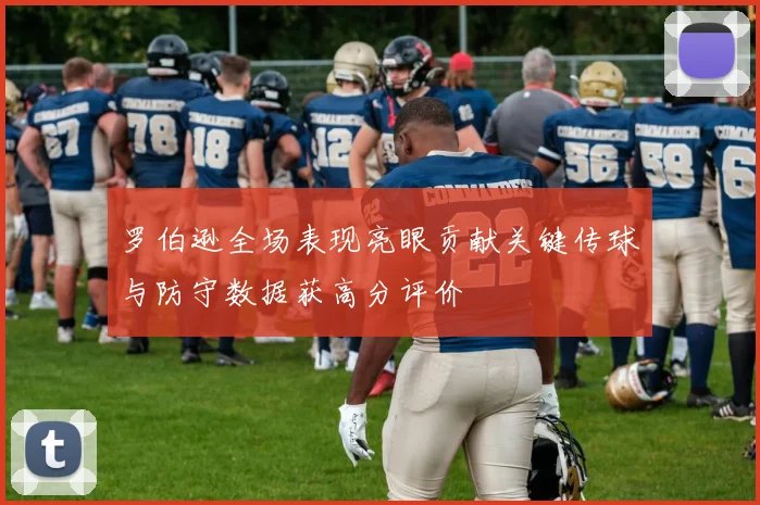 罗伯逊全场表现亮眼贡献关键传球与防守数据获高分评价