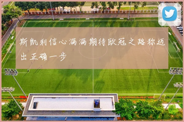斯凯利信心满满期待欧冠之路称迈出正确一步