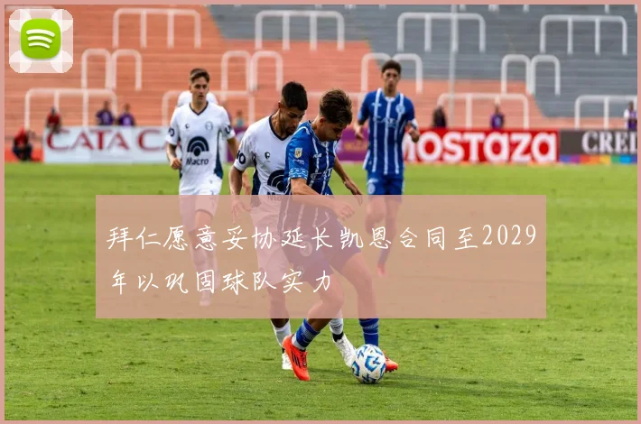 拜仁愿意妥协延长凯恩合同至2029年以巩固球队实力