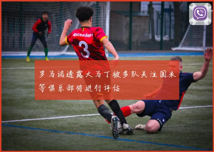 罗马诺透露大马丁被多队关注国米等俱乐部将进行评估
