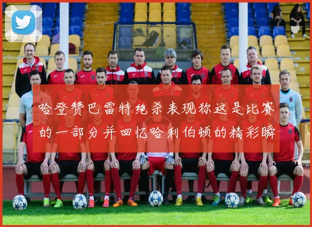 哈登赞巴雷特绝杀表现称这是比赛的一部分并回忆哈利伯顿的精彩瞬间