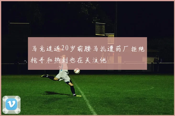 马竞追逐20岁前腰马扎遭药厂拒绝枪手和热刺也在关注他