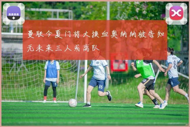 曼联今夏门将大换血奥纳纳被告知无未来三人或离队