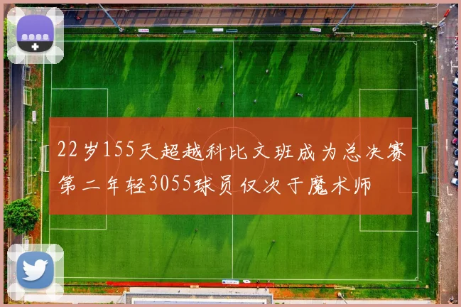 22岁155天超越科比文班成为总决赛第二年轻3055球员仅次于魔术师
