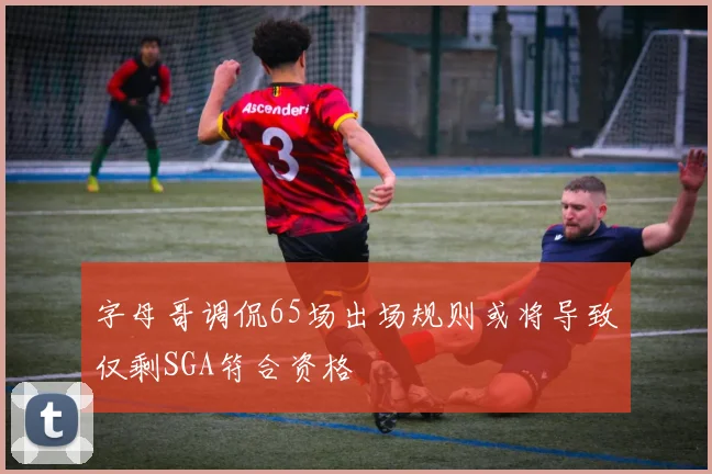 字母哥调侃65场出场规则或将导致仅剩SGA符合资格