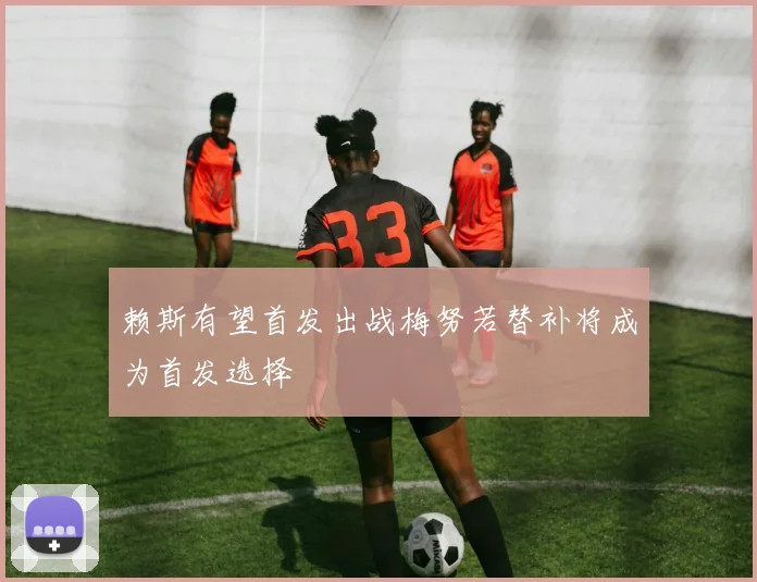 赖斯有望首发出战梅努若替补将成为首发选择