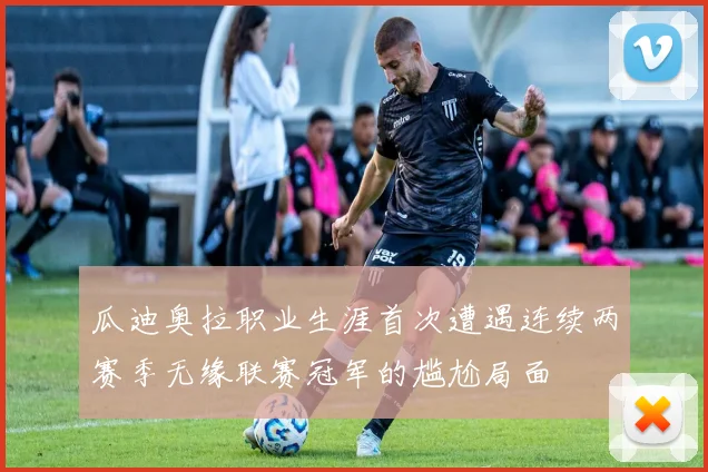 瓜迪奥拉职业生涯首次遭遇连续两赛季无缘联赛冠军的尴尬局面