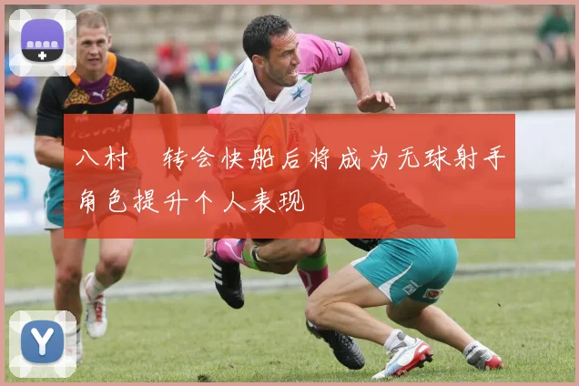 八村塁转会快船后将成为无球射手角色提升个人表现