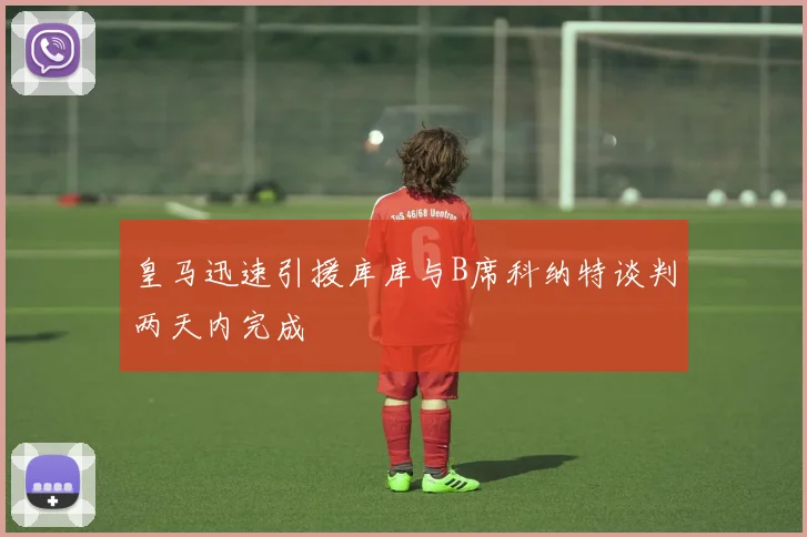 皇马迅速引援库库与B席科纳特谈判两天内完成