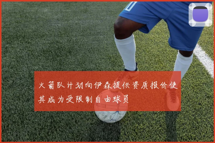火箭队计划向伊森提供资质报价使其成为受限制自由球员