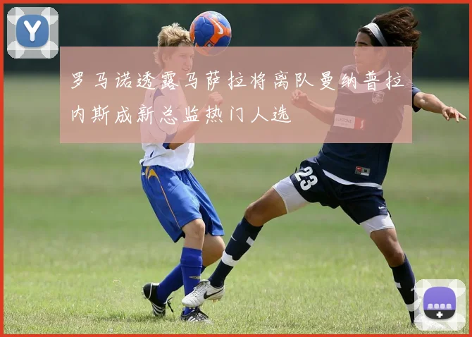 罗马诺透露马萨拉将离队曼纳普拉内斯成新总监热门人选