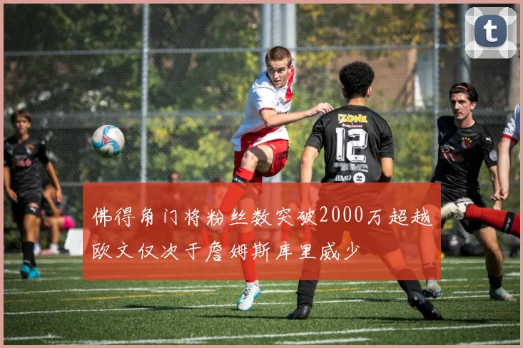 佛得角门将粉丝数突破2000万超越欧文仅次于詹姆斯库里威少