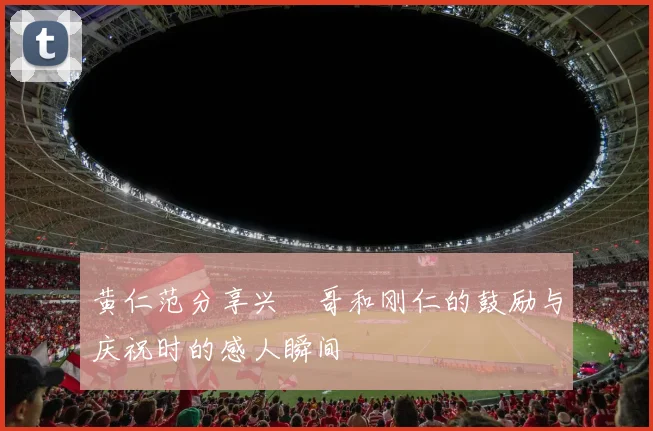 黄仁范分享兴慜哥和刚仁的鼓励与庆祝时的感人瞬间