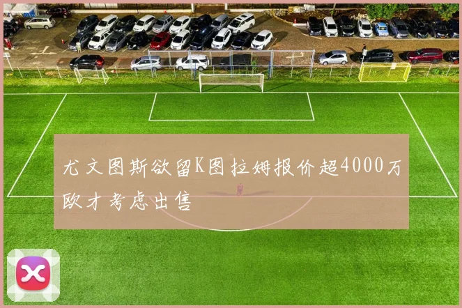 尤文图斯欲留K图拉姆报价超4000万欧才考虑出售