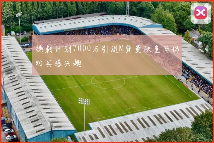 热刺计划7000万引进M费曼联皇马仍对其感兴趣