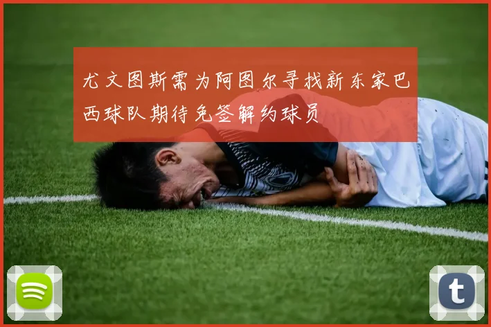 尤文图斯需为阿图尔寻找新东家巴西球队期待免签解约球员